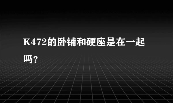 K472的卧铺和硬座是在一起吗？
