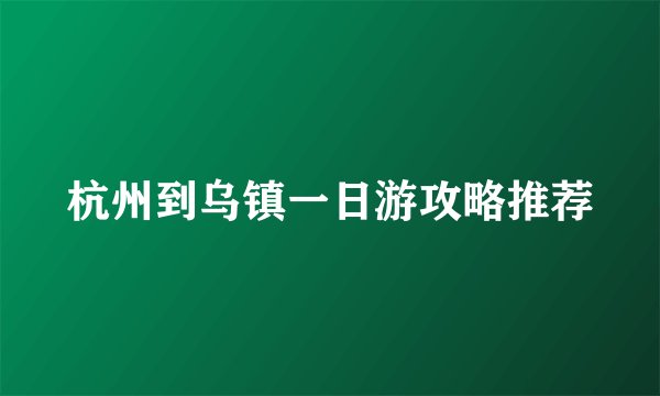 杭州到乌镇一日游攻略推荐