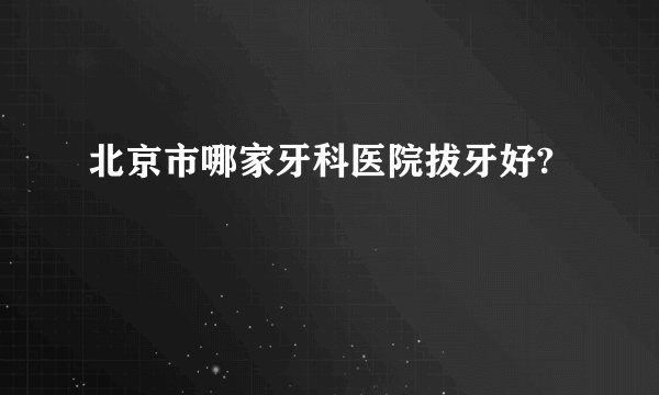 北京市哪家牙科医院拔牙好?