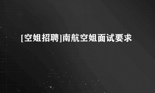 [空姐招聘]南航空姐面试要求