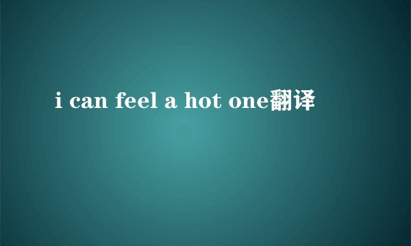 i can feel a hot one翻译
