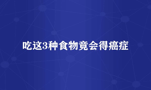 吃这3种食物竟会得癌症