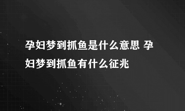 孕妇梦到抓鱼是什么意思 孕妇梦到抓鱼有什么征兆