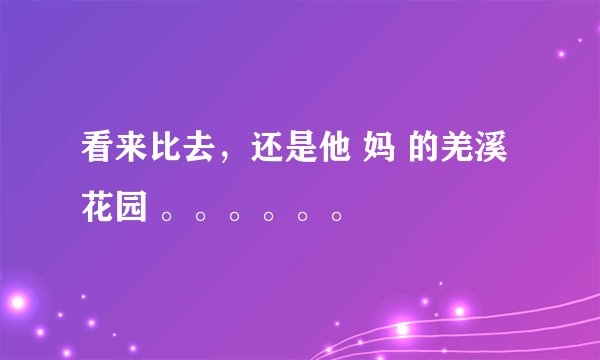 看来比去，还是他 妈 的羌溪花园 。。。。。。