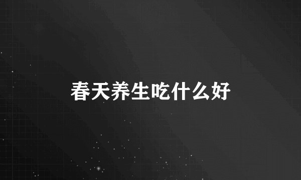 春天养生吃什么好