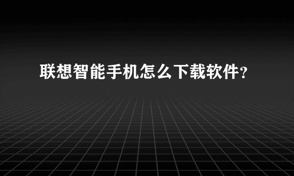 联想智能手机怎么下载软件？