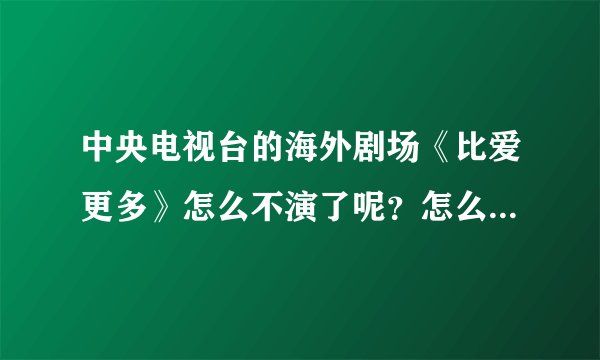 中央电视台的海外剧场《比爱更多》怎么不演了呢？怎么连海外剧场都一直在播放黄金强档的节目？？？？？？