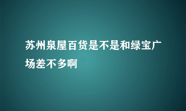 苏州泉屋百货是不是和绿宝广场差不多啊