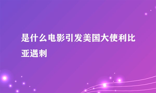是什么电影引发美国大使利比亚遇刺