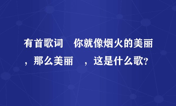 有首歌词〞你就像烟火的美丽,那么美丽〞,这是什么歌?