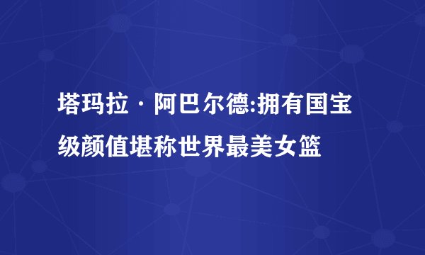 塔玛拉·阿巴尔德:拥有国宝级颜值堪称世界最美女篮