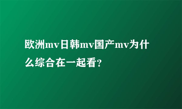 欧洲mv日韩mv国产mv为什么综合在一起看？