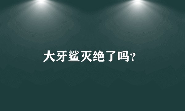 大牙鲨灭绝了吗?