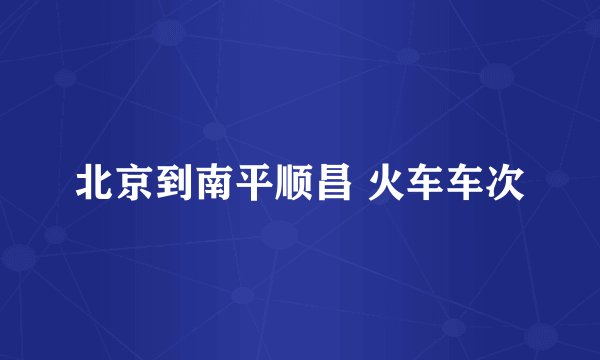 北京到南平顺昌 火车车次