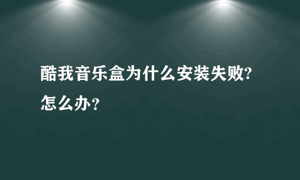 酷我音乐盒为什么安装失败?怎么办？
