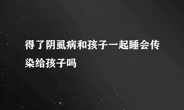 得了阴虱病和孩子一起睡会传染给孩子吗