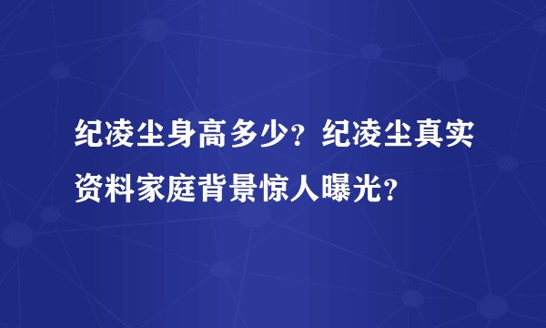 纪凌尘身高多少？纪凌尘真实资料家庭背景惊人曝光？