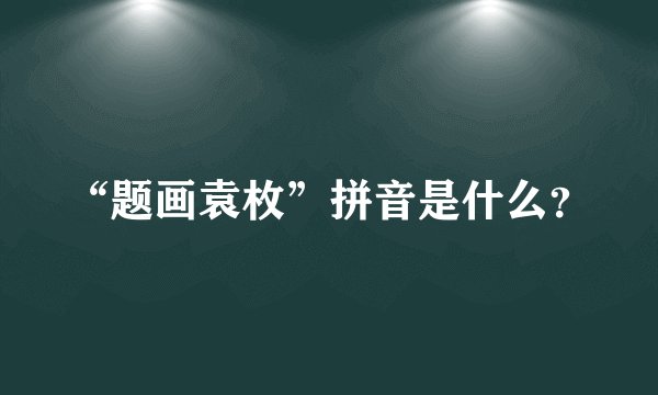 “题画袁枚”拼音是什么?
