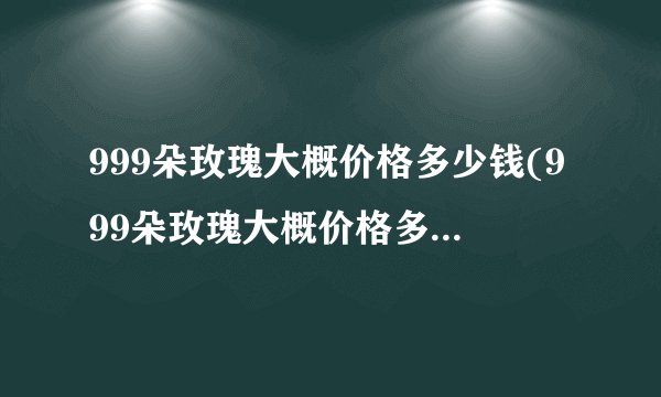 999朵玫瑰大概价格多少钱(999朵玫瑰大概价格多少钱一支)