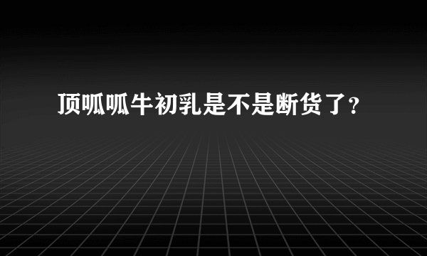 顶呱呱牛初乳是不是断货了？