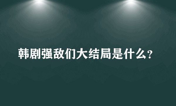 韩剧强敌们大结局是什么？