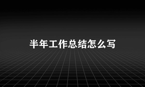 半年工作总结怎么写