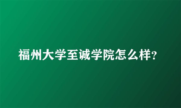 福州大学至诚学院怎么样?