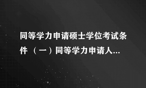 同等学力申请硕士学位考试条件 （一）同等学力申请人员需符合国家有关学位申请规定； (二)同等学力申请人