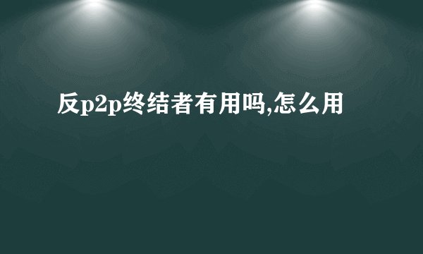 反p2p终结者有用吗,怎么用