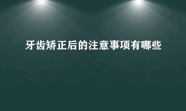 牙齿矫正后的注意事项有哪些