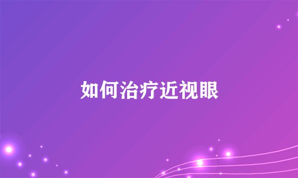 如何治疗近视眼