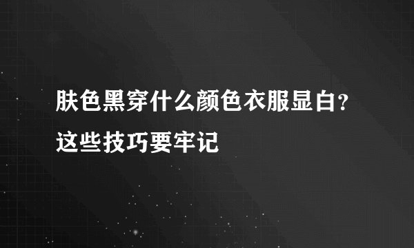 肤色黑穿什么颜色衣服显白？这些技巧要牢记
