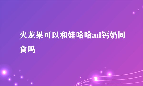 火龙果可以和娃哈哈ad钙奶同食吗
