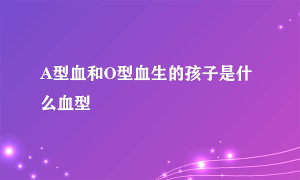 A型血和O型血生的孩子是什么血型