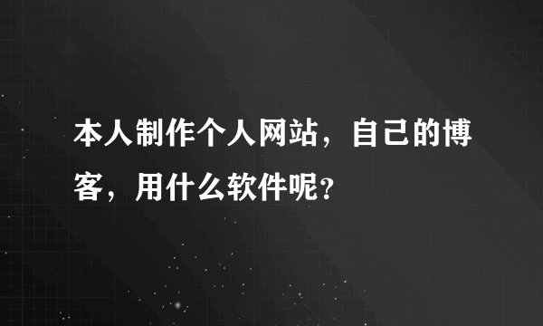 本人制作个人网站，自己的博客，用什么软件呢？