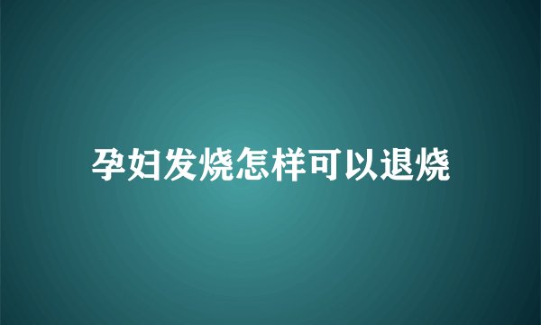 孕妇发烧怎样可以退烧