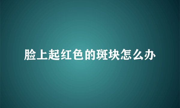 脸上起红色的斑块怎么办
