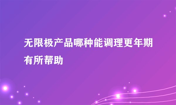 无限极产品哪种能调理更年期有所帮助