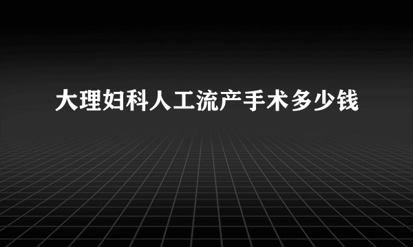 大理妇科人工流产手术多少钱