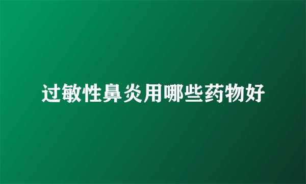 过敏性鼻炎用哪些药物好