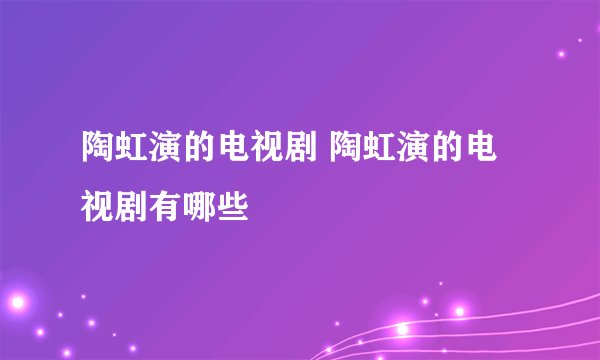 陶虹演的电视剧 陶虹演的电视剧有哪些