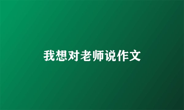我想对老师说作文