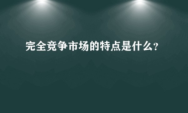 完全竞争市场的特点是什么？