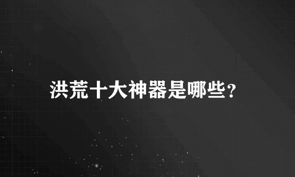 洪荒十大神器是哪些？