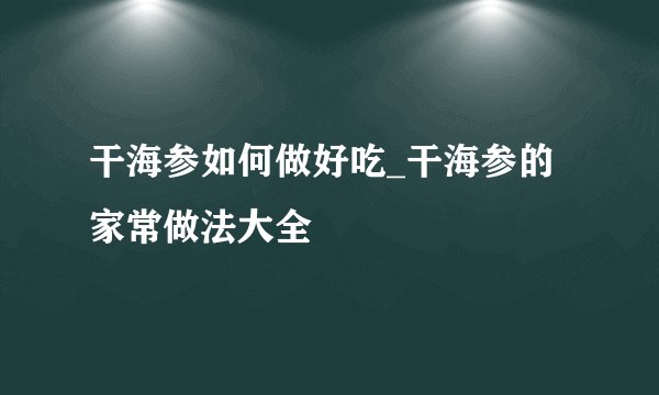 干海参如何做好吃_干海参的家常做法大全