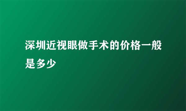 深圳近视眼做手术的价格一般是多少