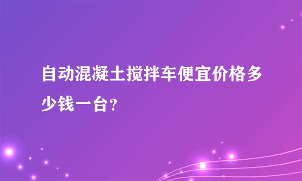 自动混凝土搅拌车便宜价格多少钱一台?