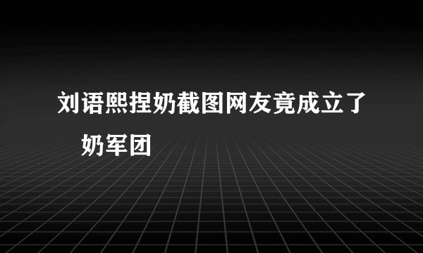 刘语熙捏奶截图网友竟成立了揑奶军团