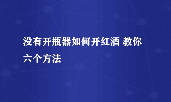 没有开瓶器如何开红酒 教你六个方法