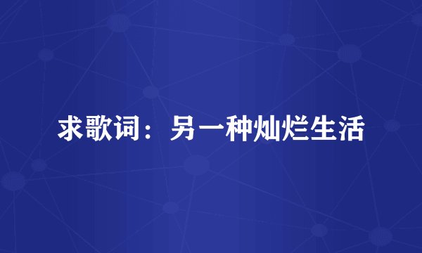 求歌词:另一种灿烂生活